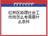 红桥区助理社会工作师怎么考需要什么条件