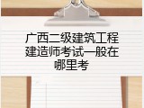 广西二级建筑工程建造师考试一般在哪里考