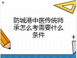 防城港中医传统师承怎么考需要什么条件