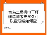 青岛二级机电工程建造师考完多久可以查成绩如何查