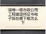 淄博一级市政公用工程建造师证书电子版在哪下载怎么下