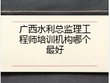 广西水利总监理工程师培训机构哪个最好