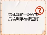 锡林郭勒一级保安员培训学校哪里好