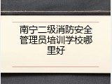 南宁二级消防安全管理员培训学校哪里好