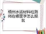梧州水运材料检测师在哪里学怎么报名
