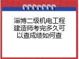 淄博二级机电工程建造师考完多久可以查成绩如何查