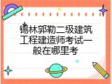 锡林郭勒二级建筑工程建造师考试一般在哪里考