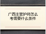 广西主管护师怎么考需要什么条件