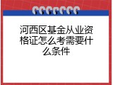 河西区基金从业资格证怎么考需要什么条件