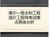南宁一级水利工程造价工程师考试难点具体分析