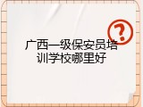广西一级保安员培训学校哪里好