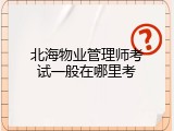 北海物业管理师考试一般在哪里考