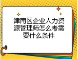 津南区企业人力资源管理师怎么考需要什么条件