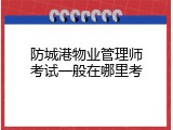 防城港物业管理师考试一般在哪里考