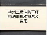 柳州二级消防工程师培训机构排名及费用