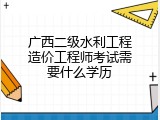 广西二级水利工程造价工程师考试需要什么学历