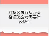 红桥区银行从业资格证怎么考需要什么条件