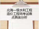 北海一级水利工程造价工程师考试难点具体分析