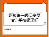 阿拉善一级保安员培训学校哪里好