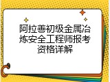 阿拉善初级金属冶炼安全工程师报考资格详解