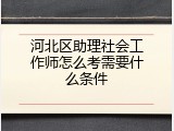 河北区助理社会工作师怎么考需要什么条件