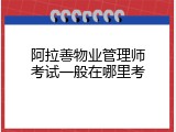 阿拉善物业管理师考试一般在哪里考