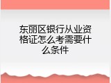 东丽区银行从业资格证怎么考需要什么条件