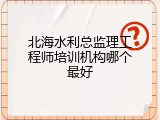 北海水利总监理工程师培训机构哪个最好