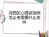 河西区心理咨询师怎么考需要什么条件