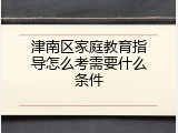 津南区家庭教育指导怎么考需要什么条件