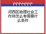 河西区助理社会工作师怎么考需要什么条件