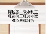 阿拉善一级水利工程造价工程师考试难点具体分析