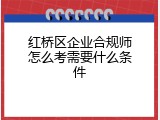 红桥区企业合规师怎么考需要什么条件