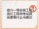 嘉兴一级安装工程造价工程师考试具体要看什么书哪买