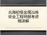 北海初级金属冶炼安全工程师报考资格详解