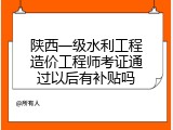 陕西一级水利工程造价工程师考证通过以后有补贴吗
