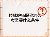 桂林护师职称怎么考需要什么条件