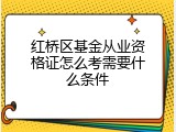 红桥区基金从业资格证怎么考需要什么条件