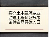 嘉兴土木建筑专业监理工程师证报考条件官网具体入口