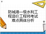 防城港一级水利工程造价工程师考试难点具体分析