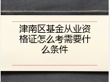 津南区基金从业资格证怎么考需要什么条件