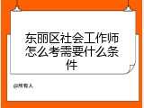 东丽区社会工作师怎么考需要什么条件