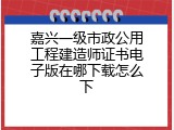 嘉兴一级市政公用工程建造师证书电子版在哪下载怎么下