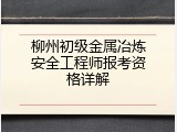 柳州初级金属冶炼安全工程师报考资格详解