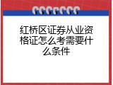 红桥区证券从业资格证怎么考需要什么条件