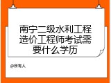 南宁二级水利工程造价工程师考试需要什么学历