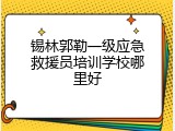 锡林郭勒一级应急救援员培训学校哪里好