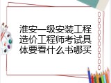 淮安一级安装工程造价工程师考试具体要看什么书哪买
