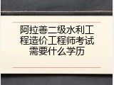 阿拉善二级水利工程造价工程师考试需要什么学历