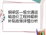 铜梁区一级交通运输造价工程师最新补贴政策详情分析